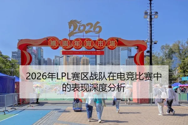 2026年LPL赛区战队在电竞比赛中的表现深度分析