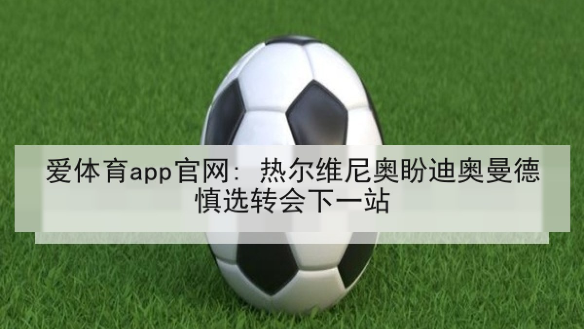 爱体育app官网: 热尔维尼奥盼迪奥曼德慎选转会下一站
