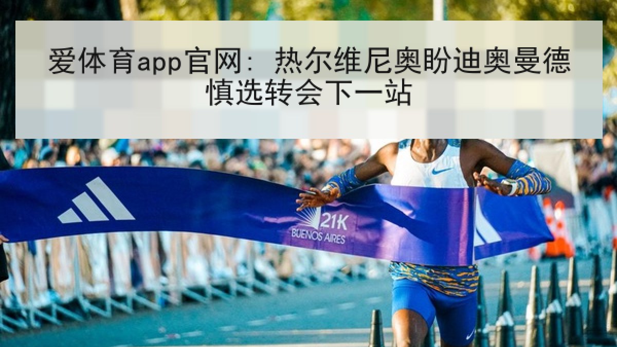 爱体育app官网: 热尔维尼奥盼迪奥曼德慎选转会下一站
