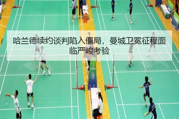 哈兰德续约谈判陷入僵局，曼城卫冕征程面临严峻考验