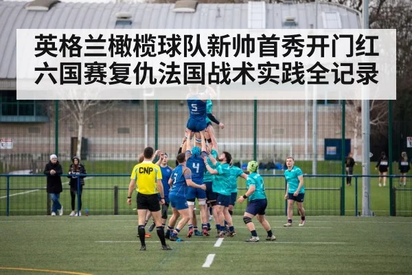 英格兰橄榄球队新帅首秀开门红六国赛复仇法国战术实践全记录
