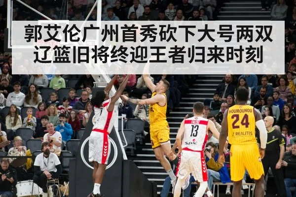 郭艾伦广州首秀砍下大号两双辽篮旧将终迎王者归来时刻