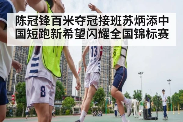 陈冠锋百米夺冠接班苏炳添中国短跑新希望闪耀全国锦标赛