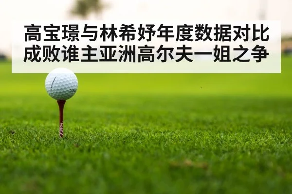 高宝璟与林希妤年度数据对比成败谁主亚洲高尔夫一姐之争