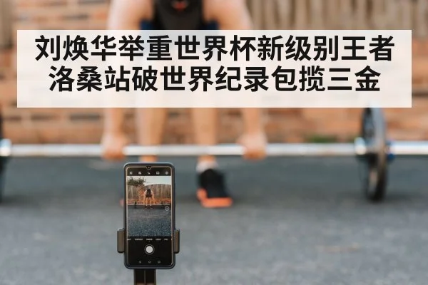 刘焕华举重世界杯新级别王者洛桑站破世界纪录包揽三金